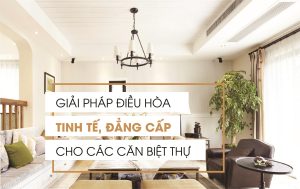 (Tiếng Việt) Giải pháp điều hòa trung tâm cho Biệt Thự hợp lý nhất